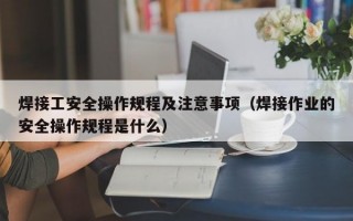 焊接工安全操作规程及注意事项（焊接作业的安全操作规程是什么）