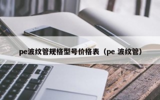 pe波纹管规格型号价格表（pe 波纹管）