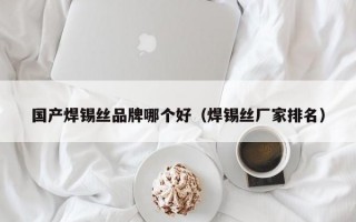 国产焊锡丝品牌哪个好（焊锡丝厂家排名）