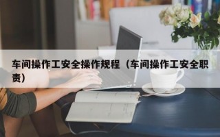 车间操作工安全操作规程（车间操作工安全职责）