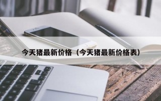 今天猪最新价格（今天猪最新价格表）