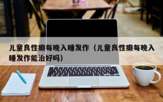 儿童良性癫每晚入睡发作（儿童良性癫每晚入睡发作能治好吗）