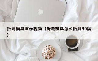 折弯模具演示视频（折弯模具怎么折到90度）