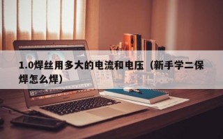 1.0焊丝用多大的电流和电压（新手学二保焊怎么焊）