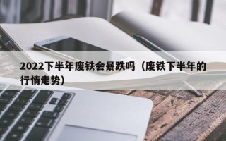 2022下半年废铁会暴跌吗（废铁下半年的行情走势）