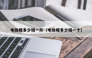 电极帽多少钱一斤（电极帽多少钱一个）