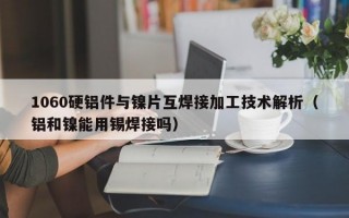 1060硬铝件与镍片互焊接加工技术解析（铝和镍能用锡焊接吗）