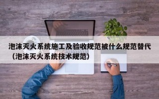 泡沫灭火系统施工及验收规范被什么规范替代（泡沫灭火系统技术规范）