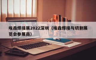 埃森焊接展2022深圳（埃森焊接与切割展览会参展商）