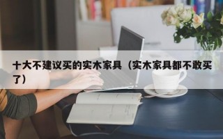 十大不建议买的实木家具（实木家具都不敢买了）