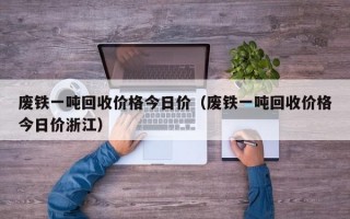 废铁一吨回收价格今日价（废铁一吨回收价格今日价浙江）