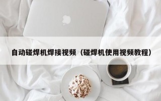 自动碰焊机焊接视频（碰焊机使用视频教程）