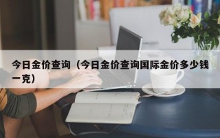 今日金价查询（今日金价查询国际金价多少钱一克）