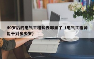 40岁后的电气工程师去哪里了（电气工程师能干到多少岁）