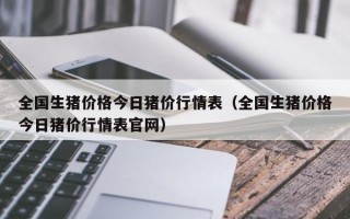 全国生猪价格今日猪价行情表（全国生猪价格今日猪价行情表官网）