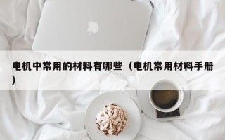 电机中常用的材料有哪些（电机常用材料手册）