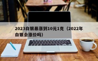 2023白银暴涨到10元1克（2022年白银会涨价吗）