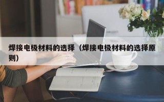 焊接电极材料的选择（焊接电极材料的选择原则）