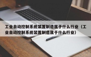 工业自动控制系统装置制造属于什么行业（工业自动控制系统装置制造属于什么行业）