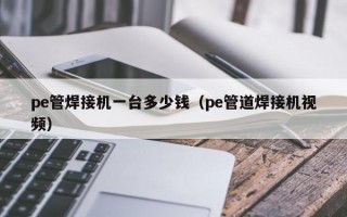 pe管焊接机一台多少钱（pe管道焊接机视频）