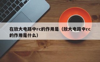 在放大电路中rc的作用是（放大电路中rc的作用是什么）