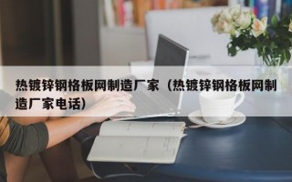 热镀锌钢格板网制造厂家（热镀锌钢格板网制造厂家电话）