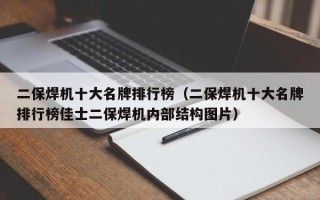 二保焊机十大名牌排行榜（二保焊机十大名牌排行榜佳士二保焊机内部结构图片）