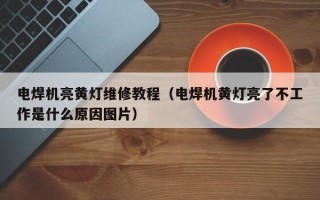 电焊机亮黄灯维修教程（电焊机黄灯亮了不工作是什么原因图片）