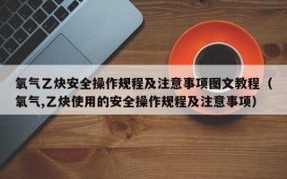 氧气乙炔安全操作规程及注意事项图文教程（氧气,乙炔使用的安全操作规程及注意事项）