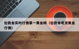 伦敦金实时行情第一黄金网（伦敦金现货黄金行情）