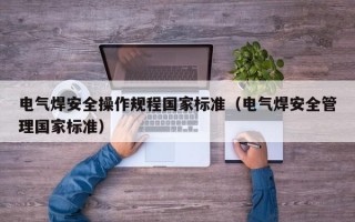 电气焊安全操作规程国家标准（电气焊安全管理国家标准）