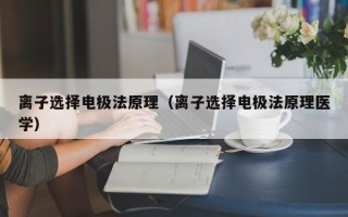 离子选择电极法原理（离子选择电极法原理医学）