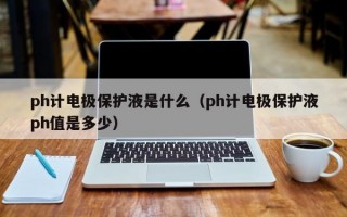 ph计电极保护液是什么（ph计电极保护液ph值是多少）