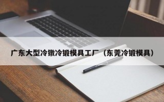 广东大型冷镦冷锻模具工厂（东莞冷锻模具）