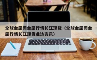 全球金属网金属行情长江现货（全球金属网金属行情长江现货准达咨讯）