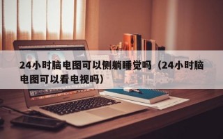 24小时脑电图可以侧躺睡觉吗（24小时脑电图可以看电视吗）