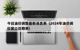 今日油价调整最新消息表（2024年油价调价窗口日期表）