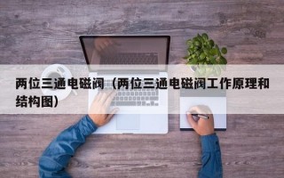 两位三通电磁阀（两位三通电磁阀工作原理和结构图）