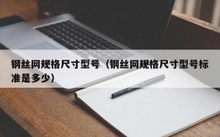 钢丝网规格尺寸型号（钢丝网规格尺寸型号标准是多少）