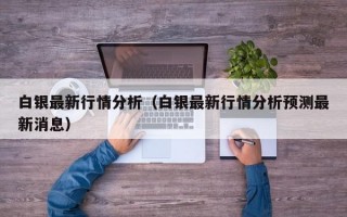 白银最新行情分析（白银最新行情分析预测最新消息）