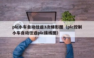 plc小车自动往返3次梯形图（plc控制小车自动往返plc接线图）