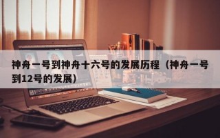 神舟一号到神舟十六号的发展历程（神舟一号到12号的发展）