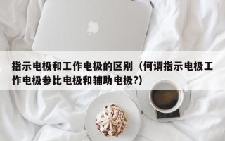 指示电极和工作电极的区别（何谓指示电极工作电极参比电极和辅助电极?）