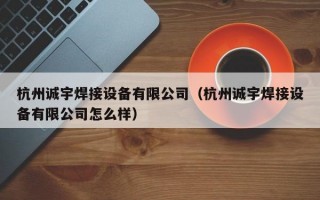 杭州诚宇焊接设备有限公司（杭州诚宇焊接设备有限公司怎么样）