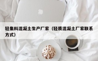 轻集料混凝土生产厂家（轻质混凝土厂家联系方式）