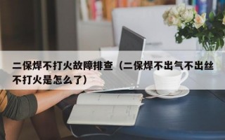 二保焊不打火故障排查（二保焊不出气不出丝不打火是怎么了）