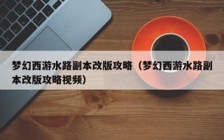 梦幻西游水路副本改版攻略（梦幻西游水路副本改版攻略视频）