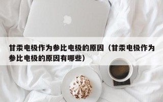 甘汞电极作为参比电极的原因（甘汞电极作为参比电极的原因有哪些）