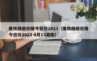 废铁回收价格今日价2023（废铁回收价格今日价2023 4月13湖南）