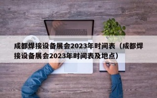 成都焊接设备展会2023年时间表（成都焊接设备展会2023年时间表及地点）